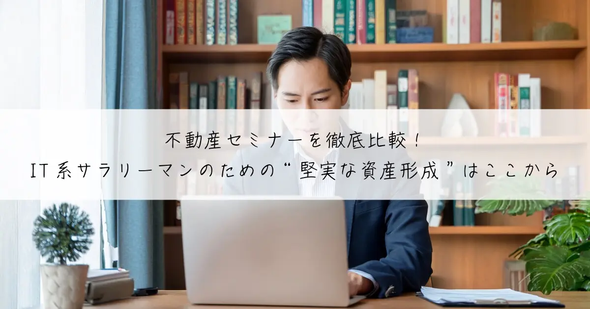 不動産セミナーを徹底比較！IT系サラリーマンのための“堅実な資産形成”はここから