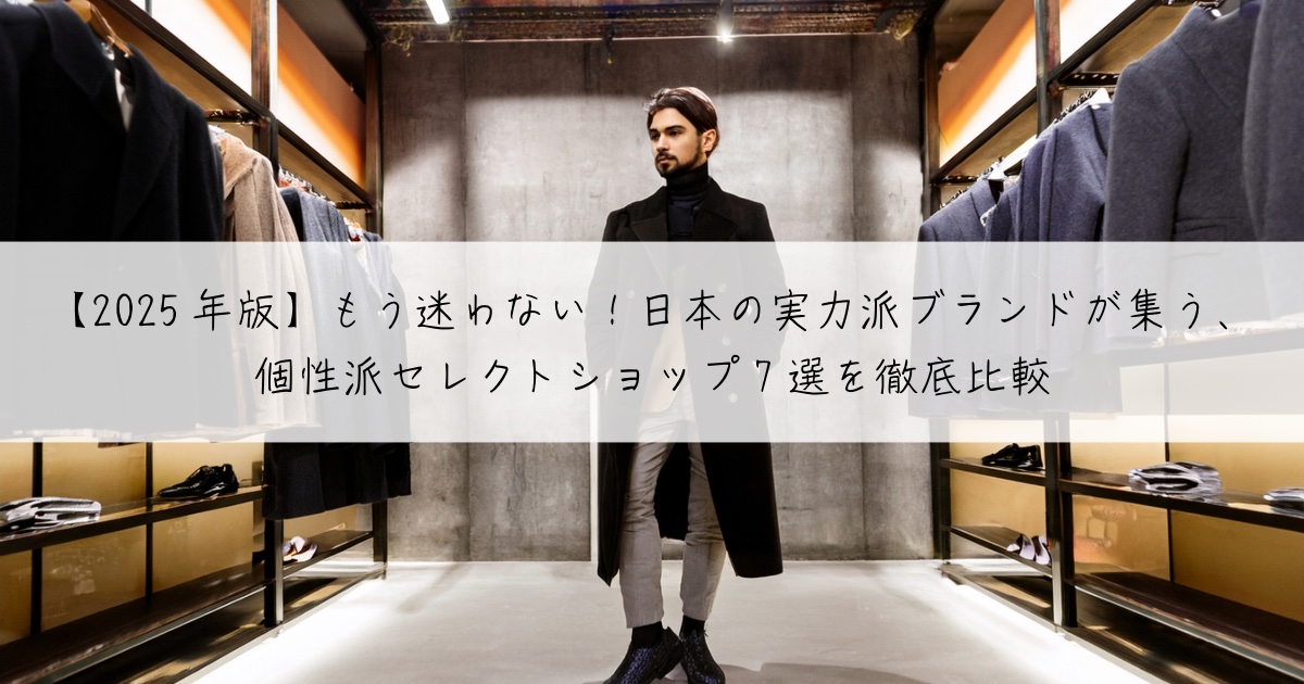 【2025年版】もう迷わない！日本の実力派ブランドが集う、個性派セレクトショップ7選を徹底比較