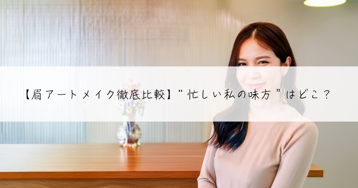 【眉アートメイク徹底比較】“忙しい私の味方”はどこ？