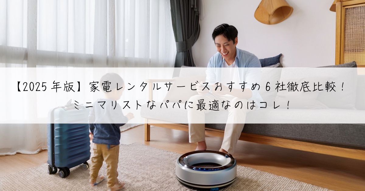 【2025年版】家電レンタルサービスおすすめ6社徹底比較！ミニマリストなパパに最適なのはコレ！