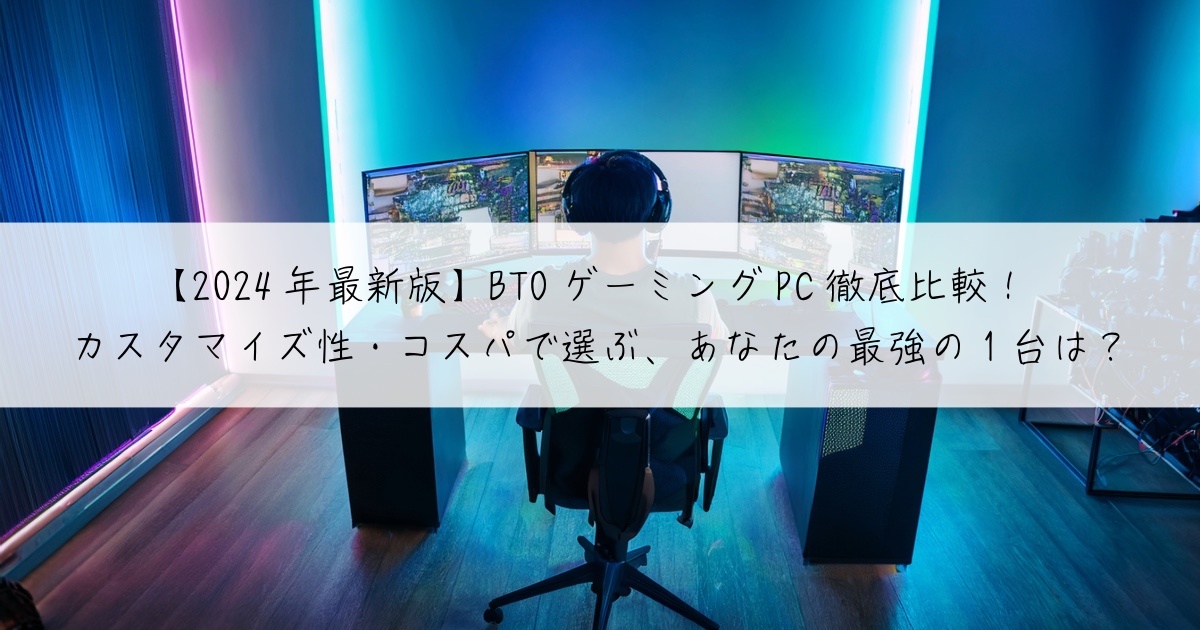 【2024年最新版】BTOゲーミングPC徹底比較！カスタマイズ性・コスパで選ぶ、あなたの最強の1台は？