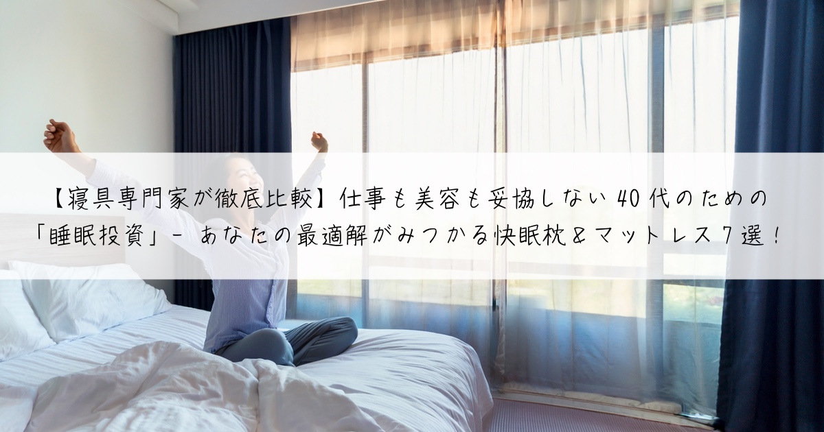 【寝具専門家が徹底比較】仕事も美容も妥協しない40代のための「睡眠投資」- あなたの最適解がみつかる快眠枕＆マットレス7選
