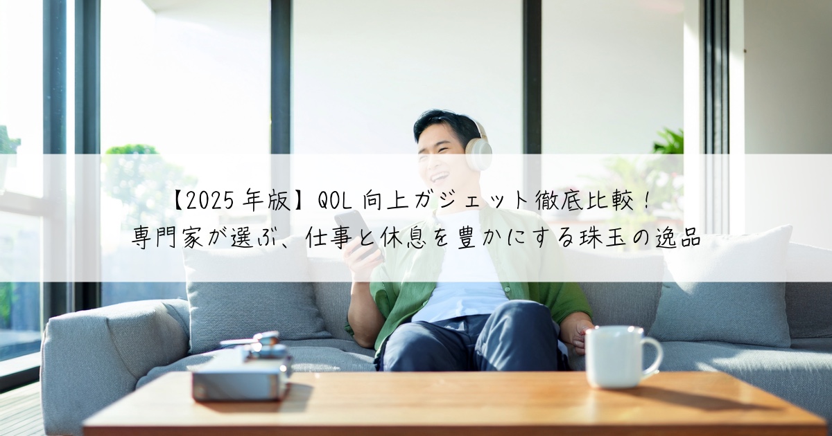 【2025年版】QOL向上ガジェット徹底比較！専門家が選ぶ、仕事と休息を豊かにする珠玉の逸品