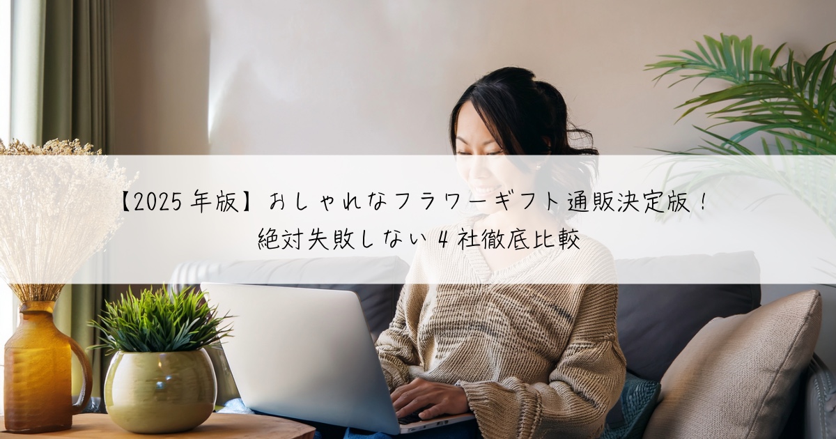 【2025年版】おしゃれなフラワーギフト通販決定版！絶対失敗しない4社徹底比較