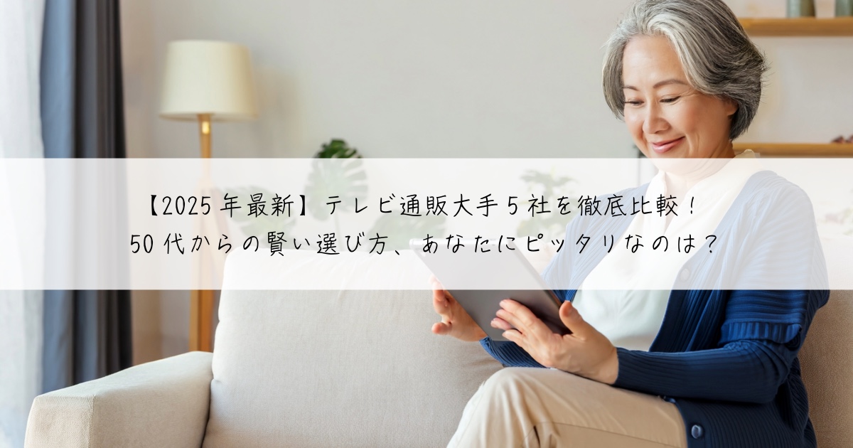 【2025年最新】テレビ通販大手5社を徹底比較!50代からの賢い選び方、あなたにピッタリなのは?