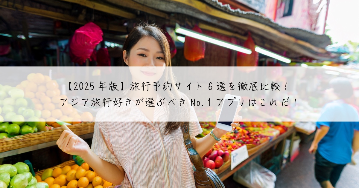 【2025年版】旅行予約サイト6選を徹底比較!アジア旅行好きが選ぶべきNo.1アプリはこれだ!