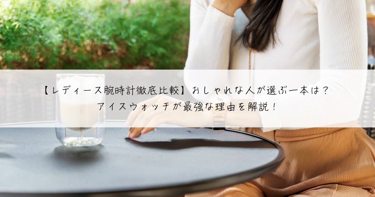 【レディース腕時計徹底比較】おしゃれな人が選ぶ一本は?アイスウォッチが最強な理由を解説!