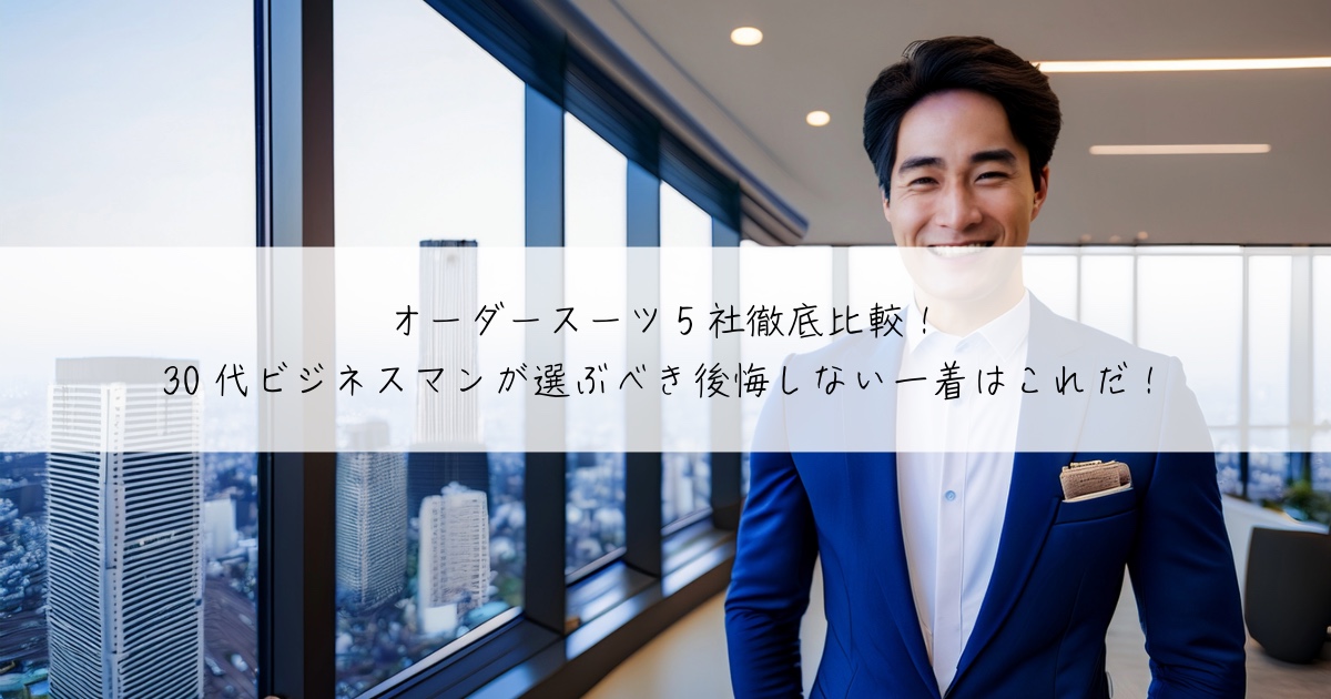 【2025年版】オーダースーツ5社徹底比較!30代ビジネスマンが選ぶべき後悔しない一着はこれだ!