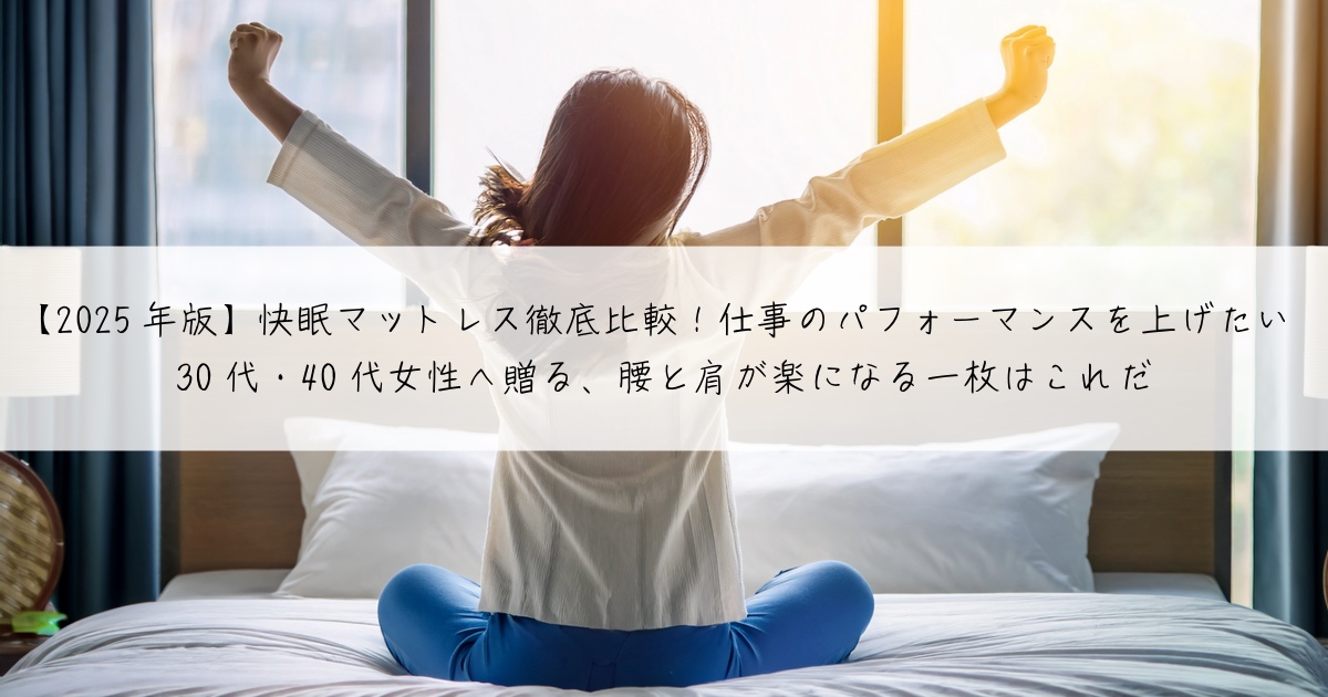【2025年版】快眠マットレス徹底比較!仕事のパフォーマンスを上げたい30代・40代女性へ贈る、腰と肩が楽になる一枚はこれだ