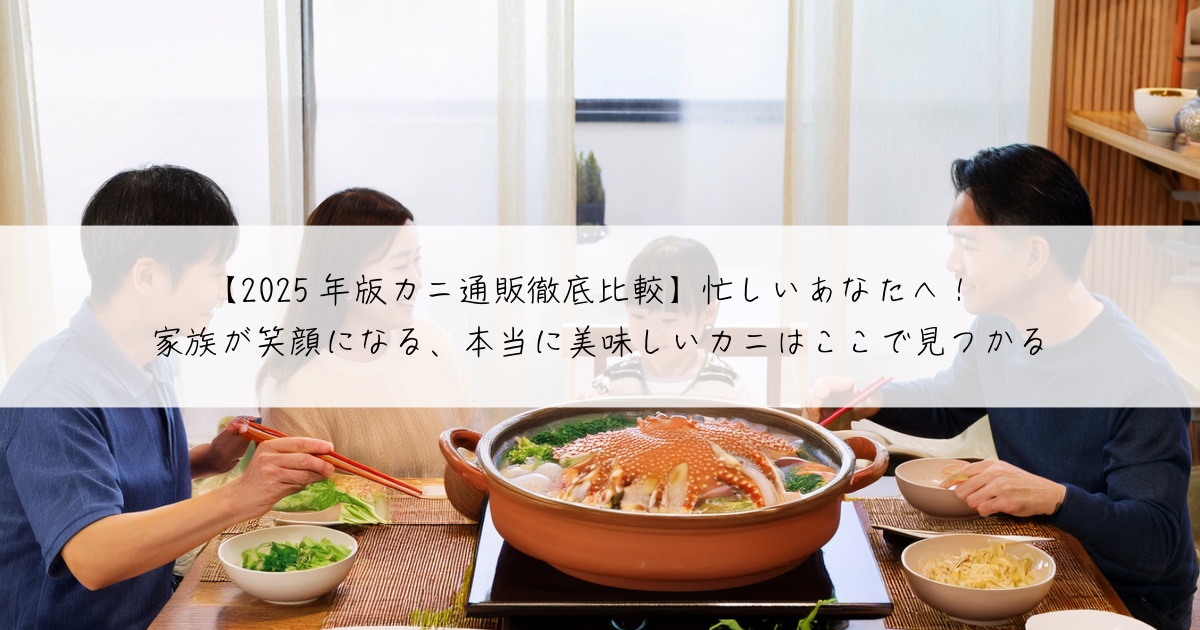 【2025年版カニ通販徹底比較】忙しいあなたへ!家族が笑顔になる、本当に美味しいカニはここで見つかる