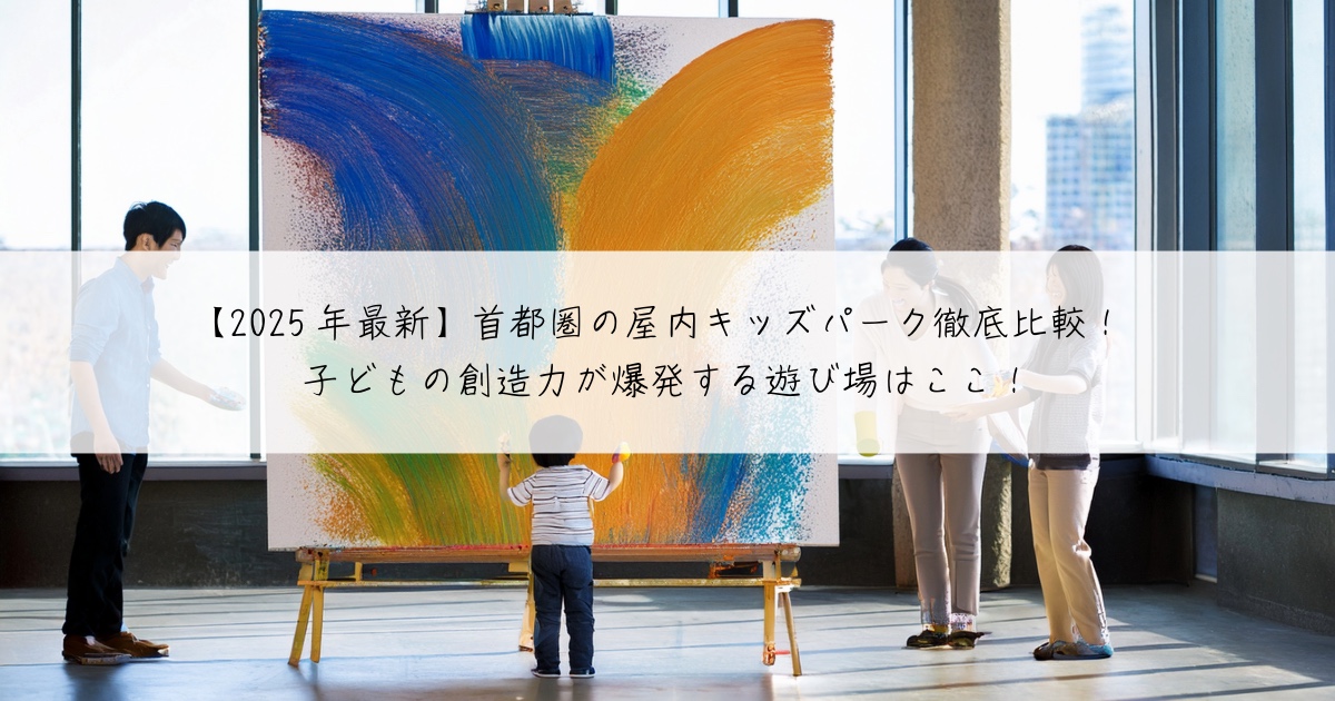 【2025年最新】首都圏の屋内キッズパーク徹底比較!子どもの創造力が爆発する遊び場はここ!