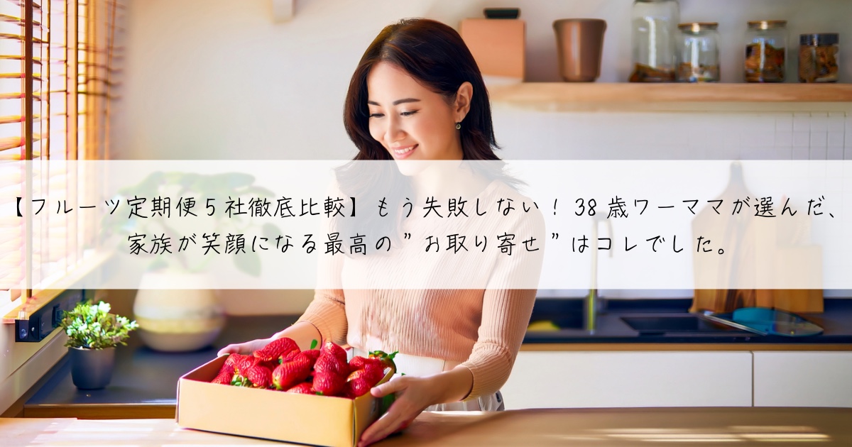 【フルーツ定期便5社徹底比較】もう失敗しない!38歳ワーママが選んだ、家族が笑顔になる最高の”お取り寄せ”はコレでした。