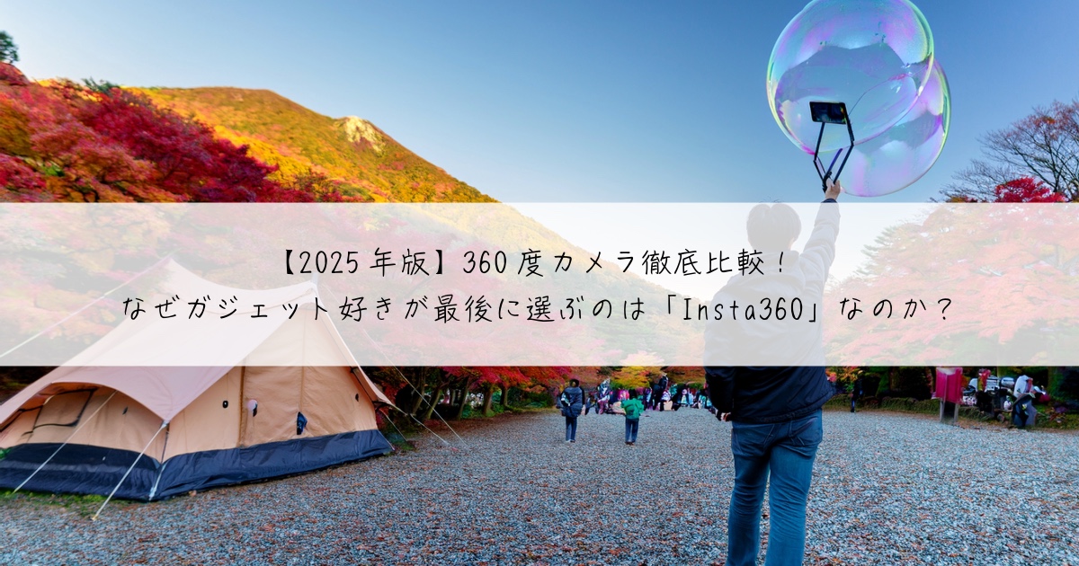 【2025年版】360度カメラ徹底比較! なぜガジェット好きが最後に選ぶのは「Insta360」なのか?
